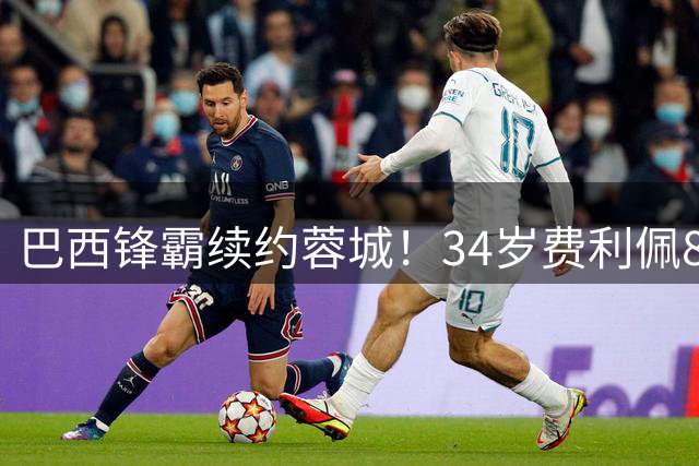 巴西锋霸续约蓉城！34岁费利佩84球创队史纪录 倒钩绝杀成中超经典